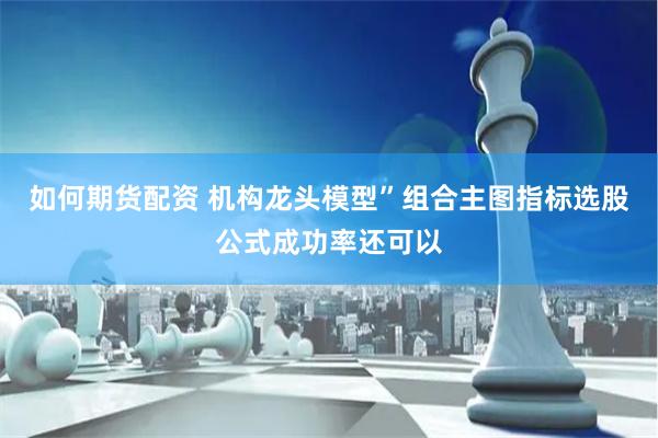 如何期货配资 机构龙头模型”组合主图指标选股公式成功率还可以