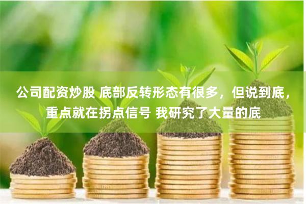 公司配资炒股 底部反转形态有很多，但说到底，重点就在拐点信号 我研究了大量的底