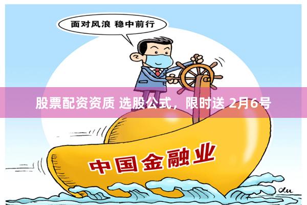 股票配资资质 选股公式，限时送 2月6号