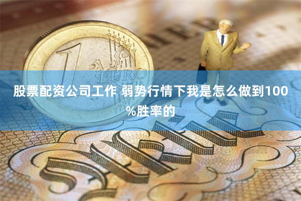 股票配资公司工作 弱势行情下我是怎么做到100%胜率的