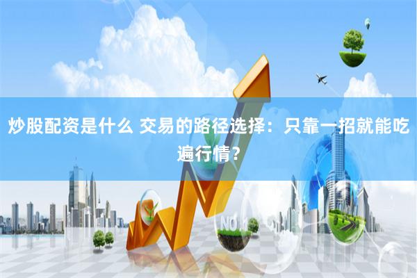 炒股配资是什么 交易的路径选择：只靠一招就能吃遍行情？