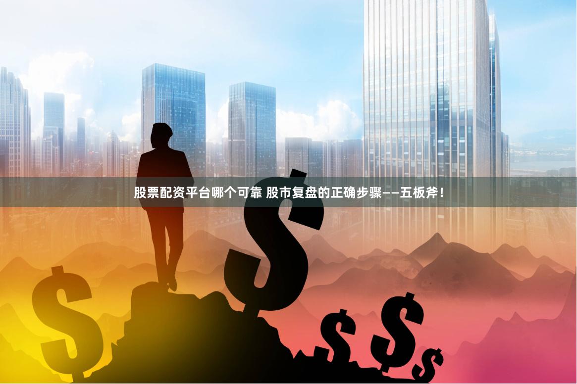股票配资平台哪个可靠 股市复盘的正确步骤——五板斧！