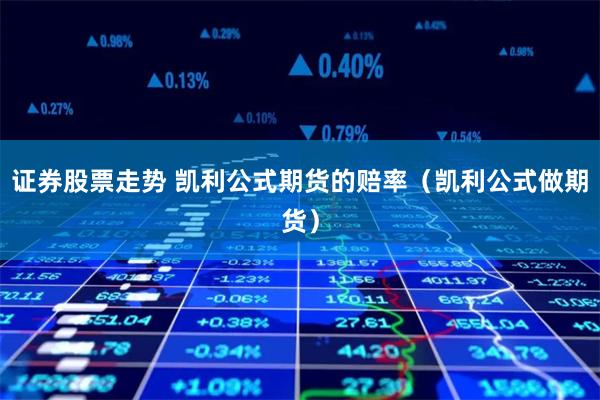 证券股票走势 凯利公式期货的赔率（凯利公式做期货）