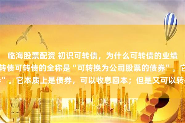 临海股票配资 初识可转债，为什么可转债的业绩强于股票？ 1 初识可转债可转债的全称是“可转换为公司股票的债券”。它本质上是债券，可以收息回本；但是又可以转换为公司的股票，享受