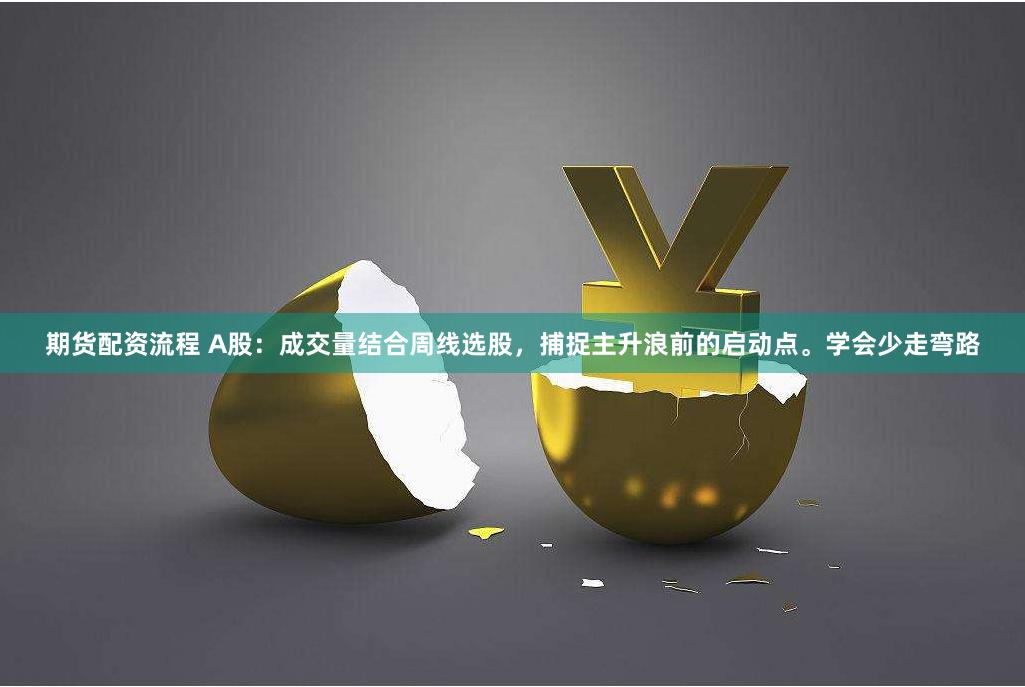 期货配资流程 A股：成交量结合周线选股，捕捉主升浪前的启动点。学会少走弯路