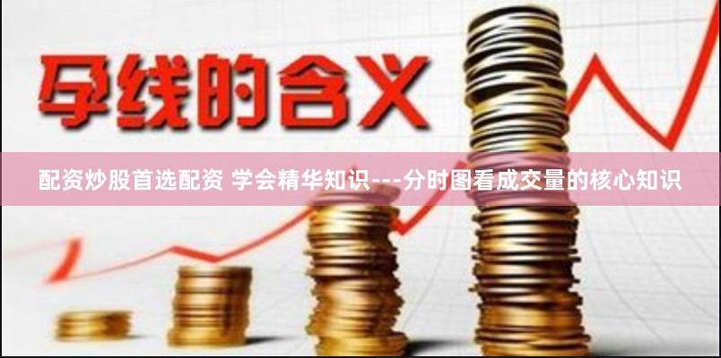 配资炒股首选配资 学会精华知识---分时图看成交量的核心知识