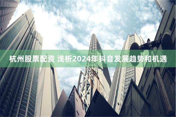 杭州股票配资 浅析2024年抖音发展趋势和机遇
