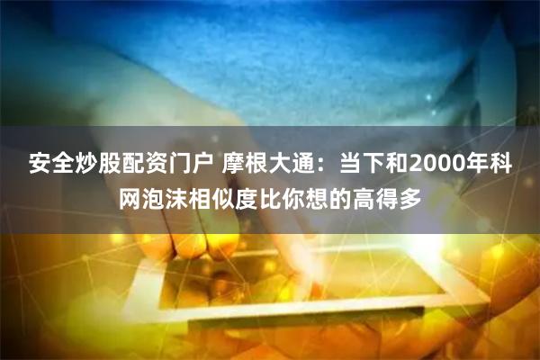 安全炒股配资门户 摩根大通：当下和2000年科网泡沫相似度比你想的高得多