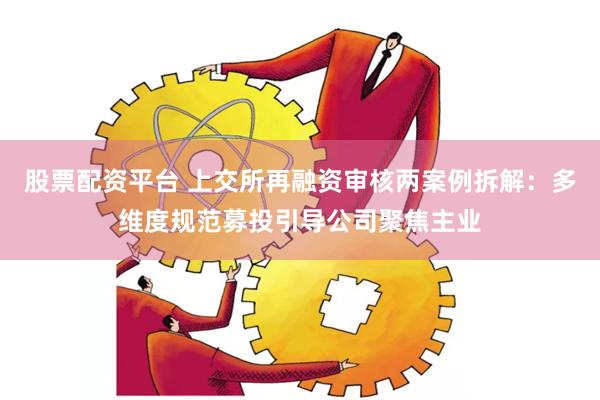 股票配资平台 上交所再融资审核两案例拆解：多维度规范募投引导公司聚焦主业