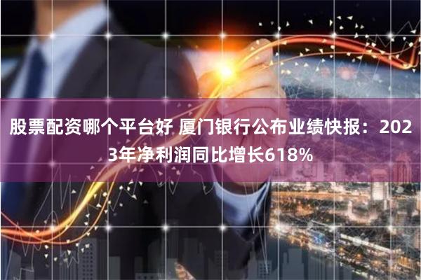 股票配资哪个平台好 厦门银行公布业绩快报：2023年净利润同比增长618%