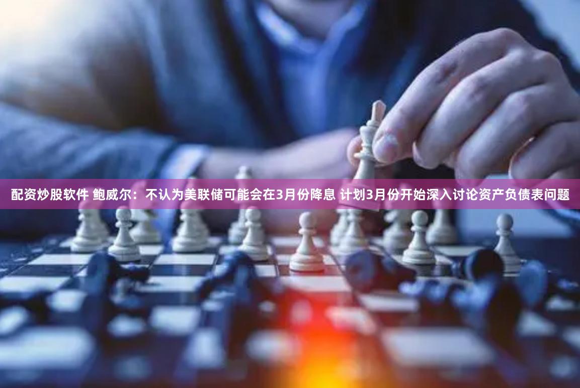 配资炒股软件 鲍威尔：不认为美联储可能会在3月份降息 计划3月份开始深入讨论资产负债表问题
