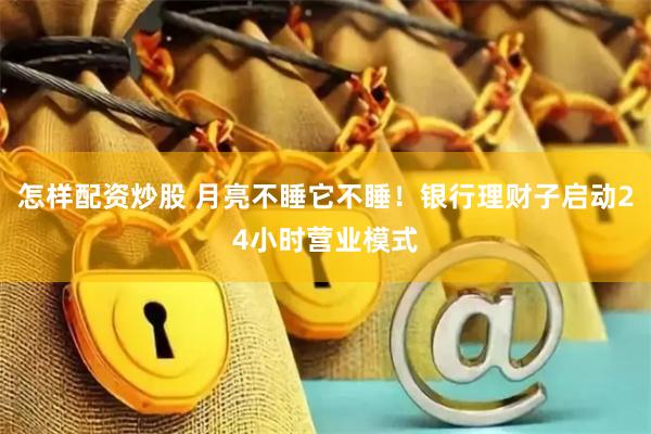 怎样配资炒股 月亮不睡它不睡！银行理财子启动24小时营业模式