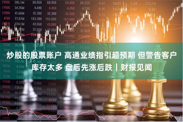 炒股的股票账户 高通业绩指引超预期 但警告客户库存太多 盘后先涨后跌｜财报见闻