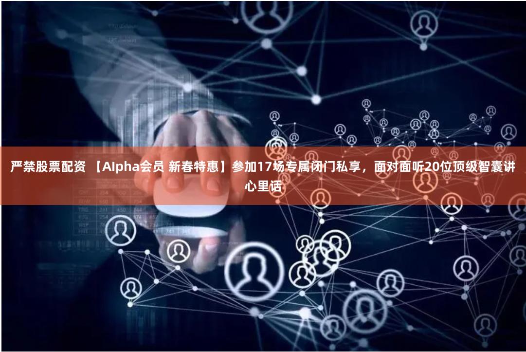 严禁股票配资 【AIpha会员 新春特惠】参加17场专属闭门私享，面对面听20位顶级智囊讲心里话