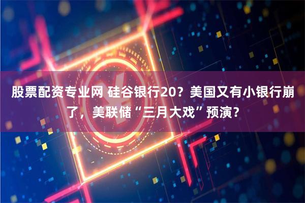 股票配资专业网 硅谷银行20？美国又有小银行崩了，美联储“三月大戏”预演？