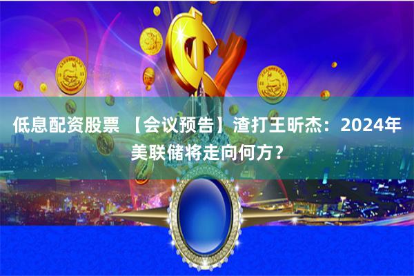 低息配资股票 【会议预告】渣打王昕杰：2024年美联储将走向何方？