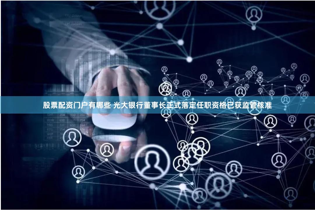 股票配资门户有哪些 光大银行董事长正式落定任职资格已获监管核准