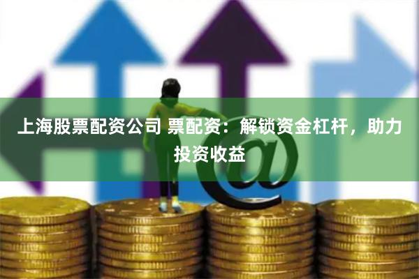 上海股票配资公司 票配资：解锁资金杠杆，助力投资收益