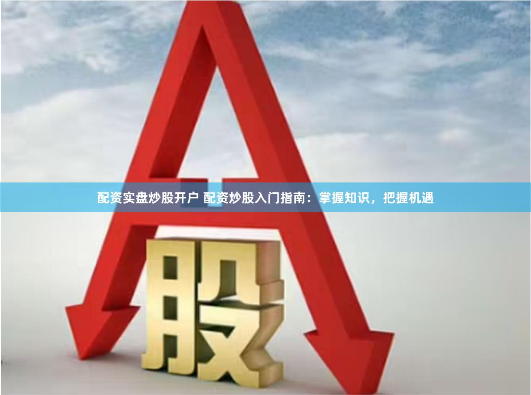 配资实盘炒股开户 配资炒股入门指南：掌握知识，把握机遇