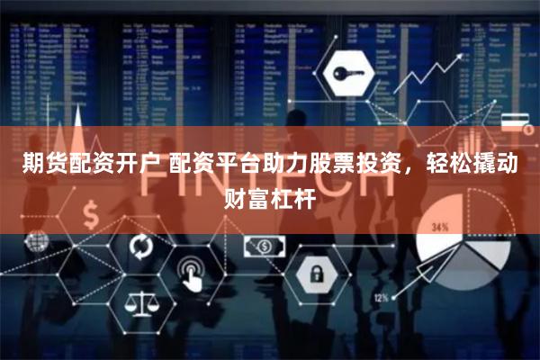 期货配资开户 配资平台助力股票投资，轻松撬动财富杠杆