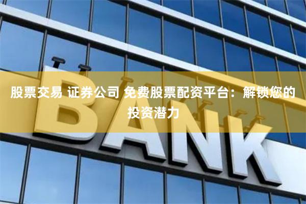 股票交易 证券公司 免费股票配资平台：解锁您的投资潜力
