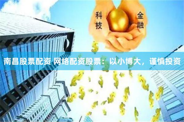 南昌股票配资 网络配资股票：以小博大，谨慎投资