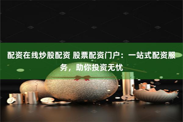 配资在线炒股配资 股票配资门户：一站式配资服务，助你投资无忧