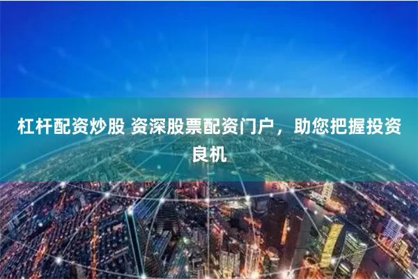 杠杆配资炒股 资深股票配资门户，助您把握投资良机
