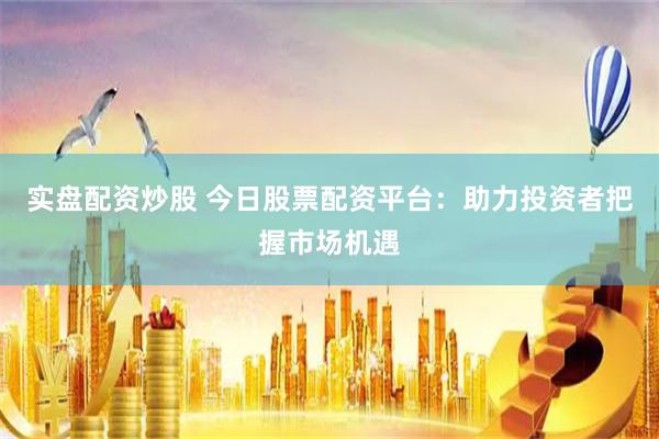实盘配资炒股 今日股票配资平台：助力投资者把握市场机遇