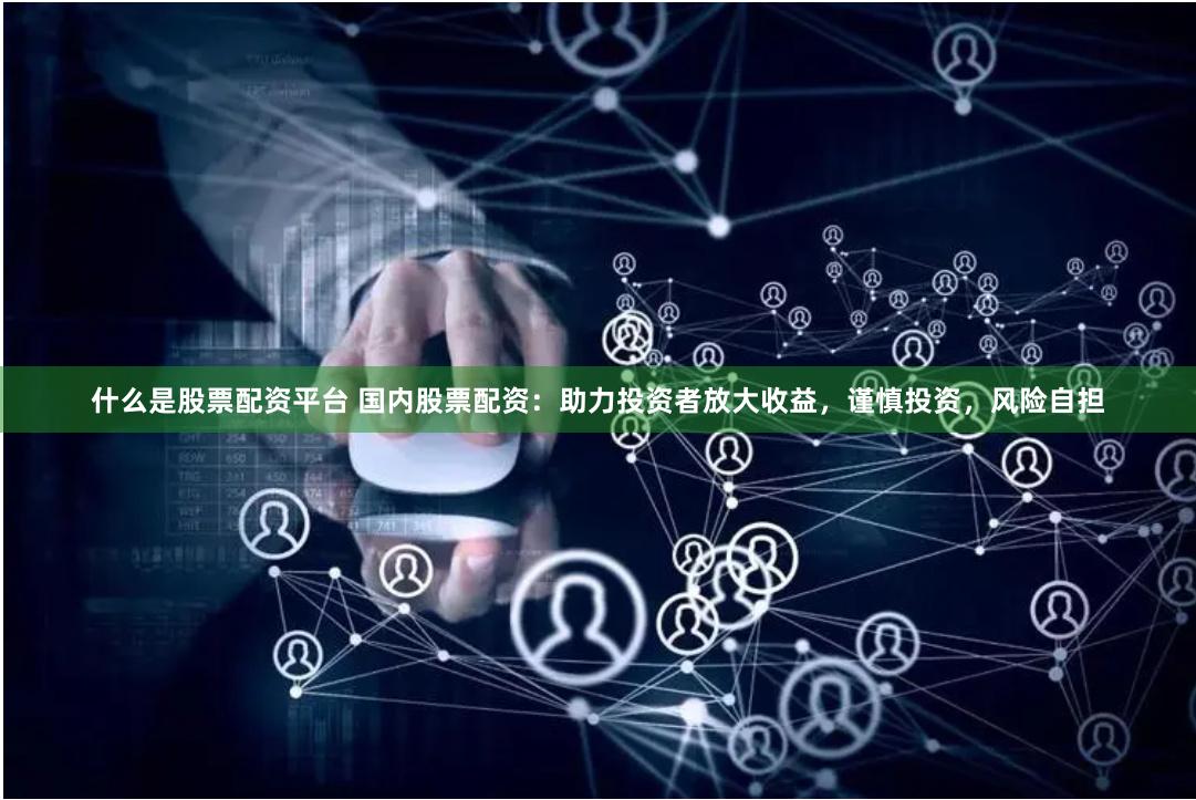 什么是股票配资平台 国内股票配资：助力投资者放大收益，谨慎投资，风险自担