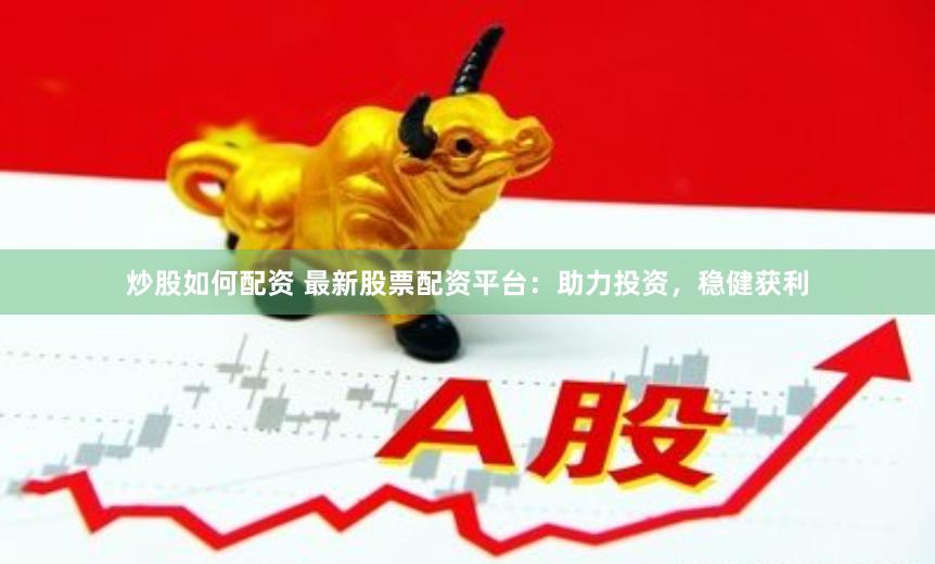 炒股如何配资 最新股票配资平台：助力投资，稳健获利