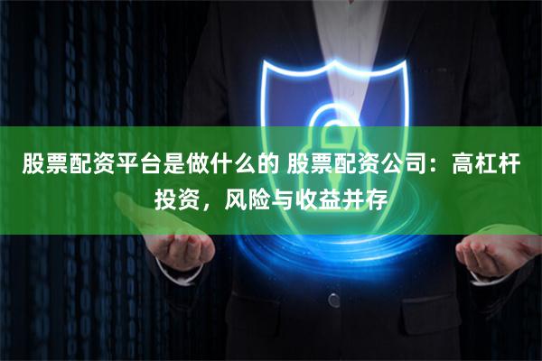 股票配资平台是做什么的 股票配资公司：高杠杆投资，风险与收益并存