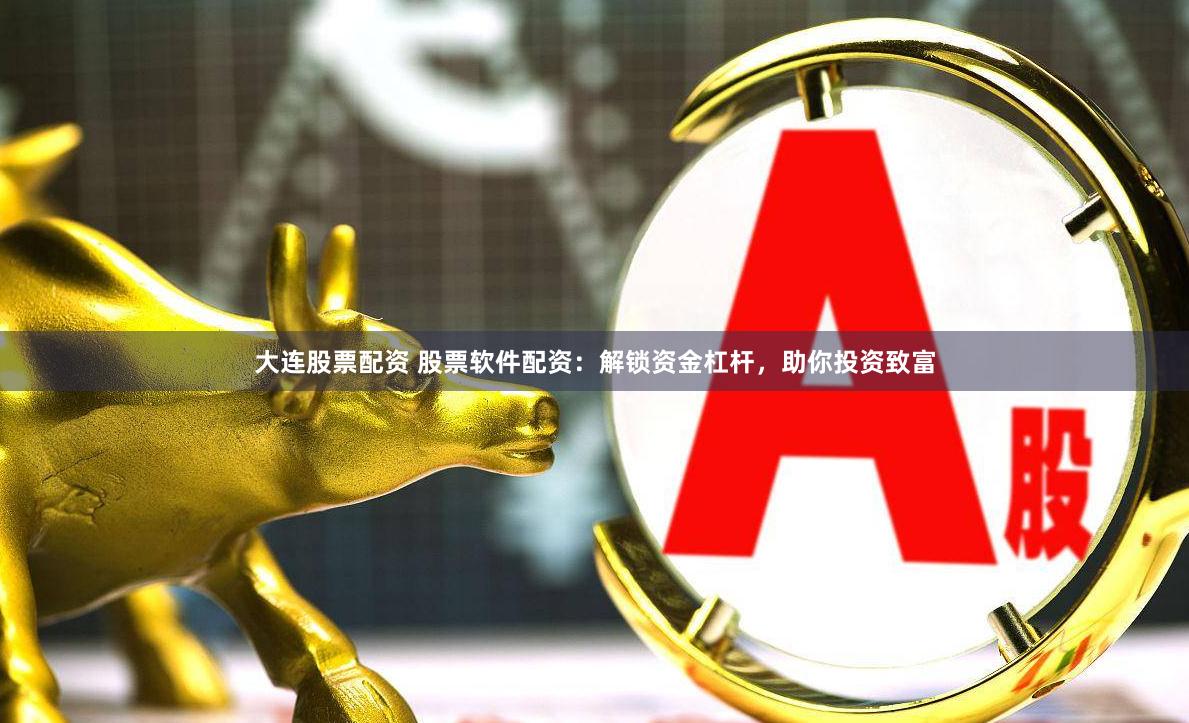 大连股票配资 股票软件配资：解锁资金杠杆，助你投资致富