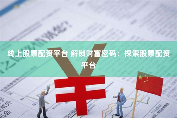 线上股票配资平台 解锁财富密码：探索股票配资平台