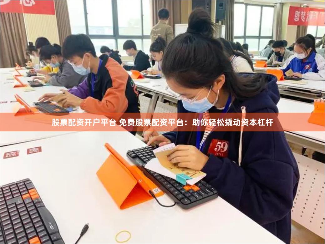 股票配资开户平台 免费股票配资平台：助你轻松撬动资本杠杆