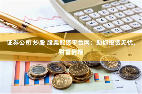 证券公司 炒股 股票配资平台网：助你投资无忧，财富倍增