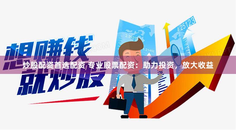 炒股配资首选配资 专业股票配资：助力投资，放大收益