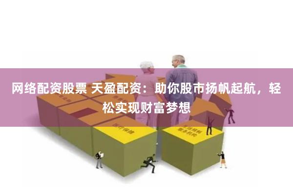 网络配资股票 天盈配资：助你股市扬帆起航，轻松实现财富梦想