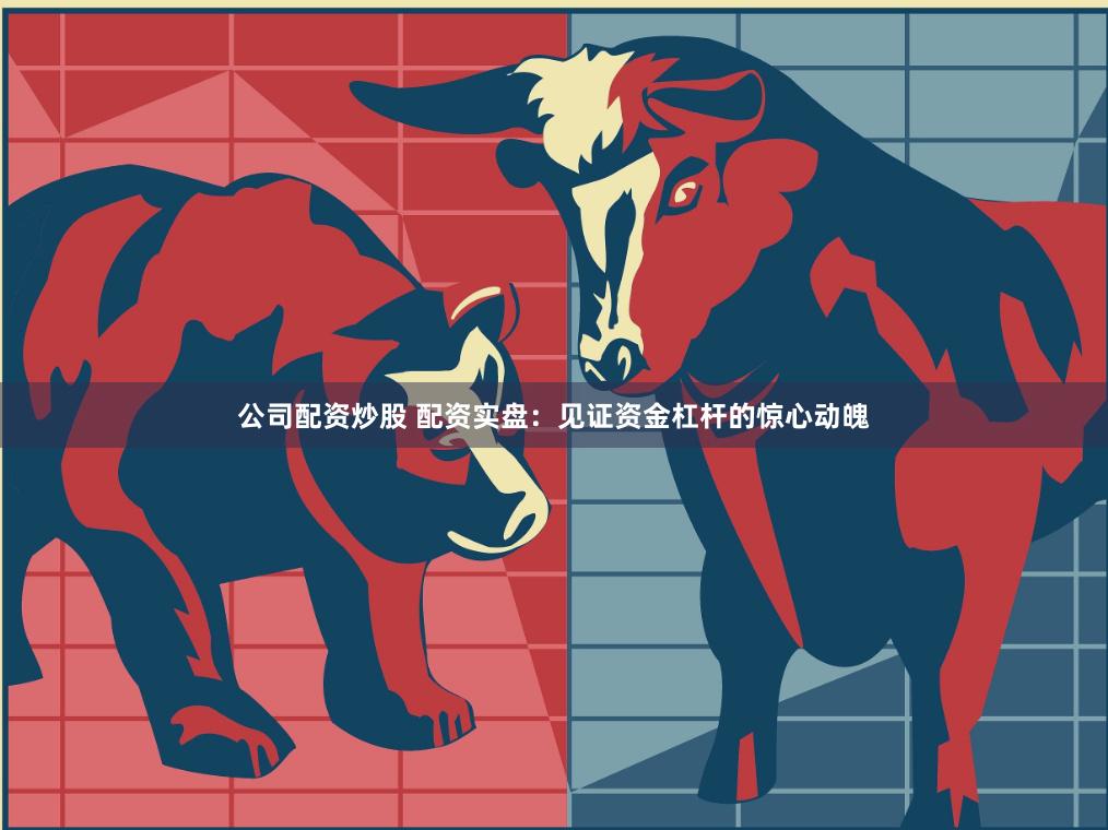 公司配资炒股 配资实盘：见证资金杠杆的惊心动魄