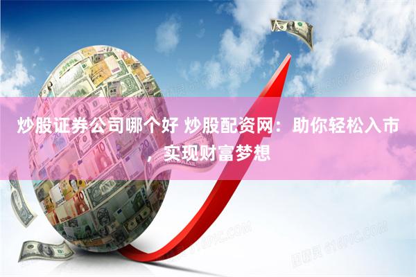 炒股证券公司哪个好 炒股配资网：助你轻松入市，实现财富梦想