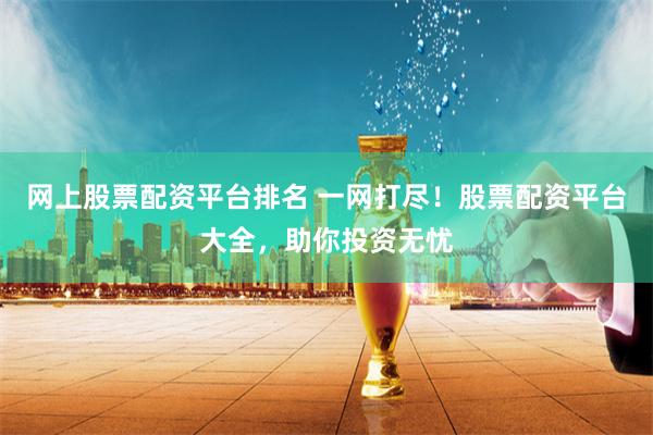 网上股票配资平台排名 一网打尽！股票配资平台大全，助你投资无忧