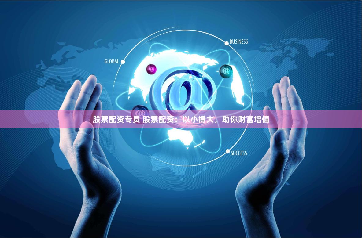 股票配资专员 股票配资：以小博大，助你财富增值