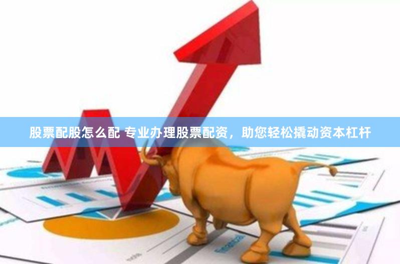 股票配股怎么配 专业办理股票配资，助您轻松撬动资本杠杆
