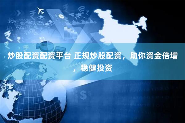 炒股配资配资平台 正规炒股配资，助你资金倍增，稳健投资