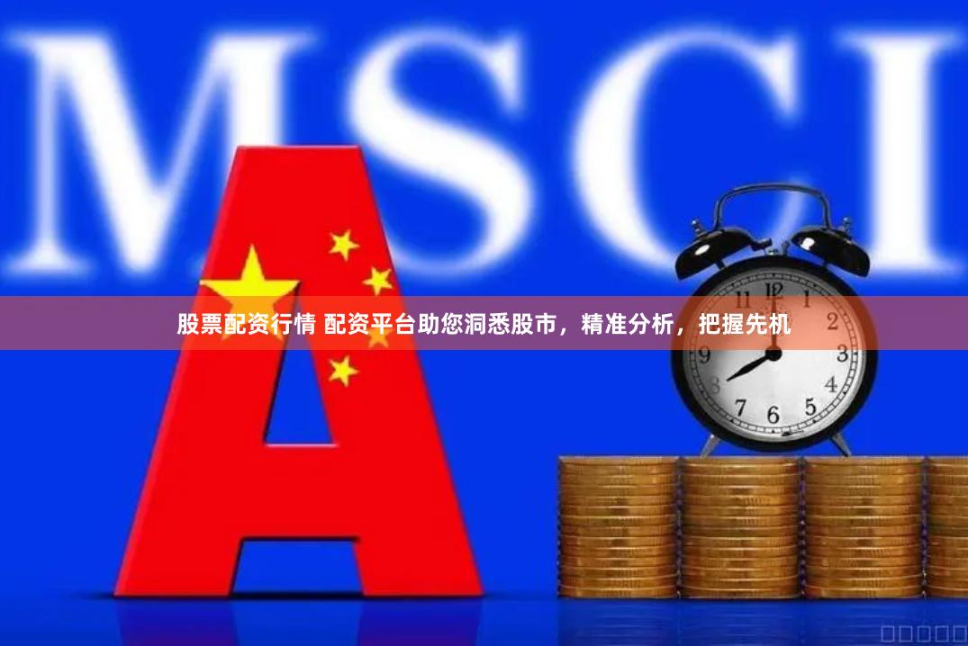 股票配资行情 配资平台助您洞悉股市，精准分析，把握先机