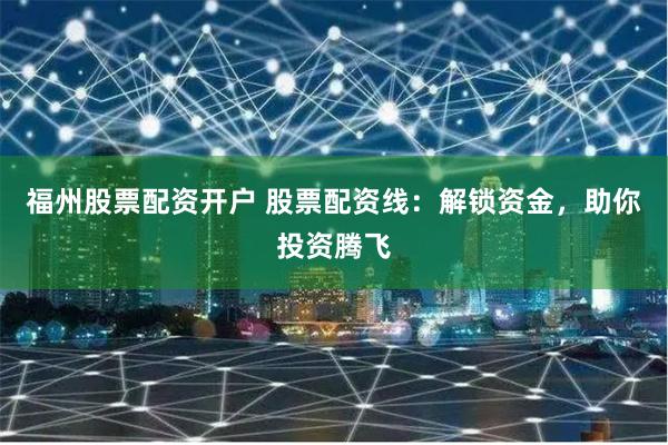 福州股票配资开户 股票配资线：解锁资金，助你投资腾飞