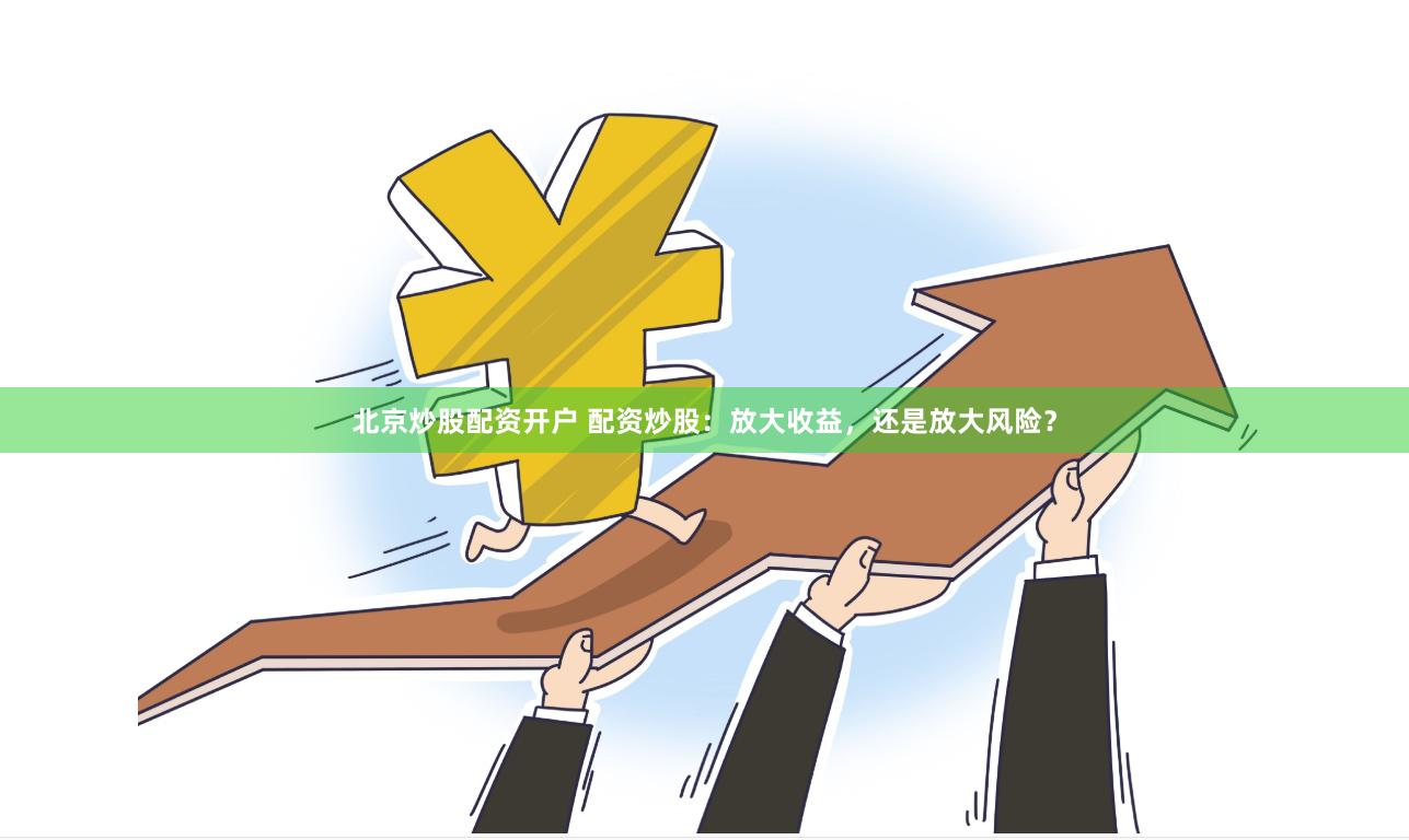 北京炒股配资开户 配资炒股：放大收益，还是放大风险？
