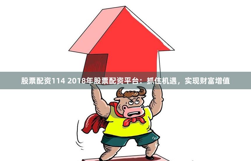 股票配资114 2018年股票配资平台：抓住机遇，实现财富增值