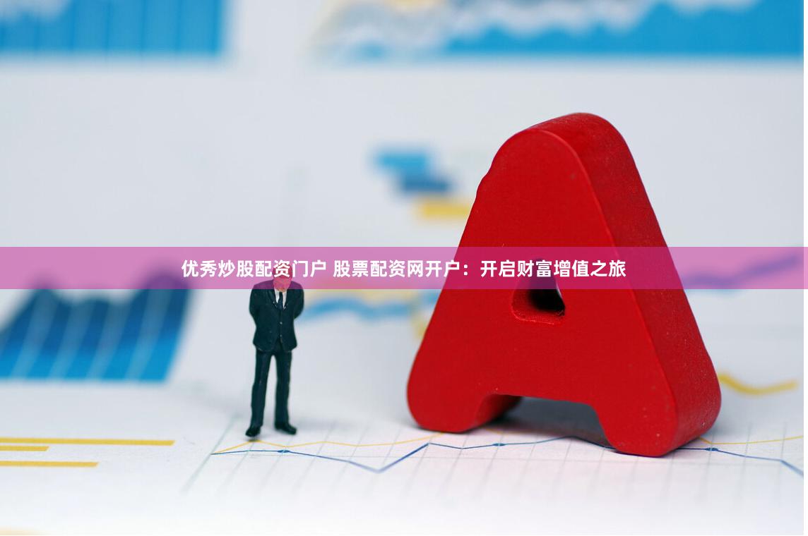 优秀炒股配资门户 股票配资网开户：开启财富增值之旅