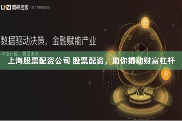 上海股票配资公司 股票配资，助你撬动财富杠杆